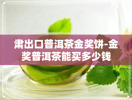 肃出口普洱茶金奖饼-金奖普洱茶能买多少钱