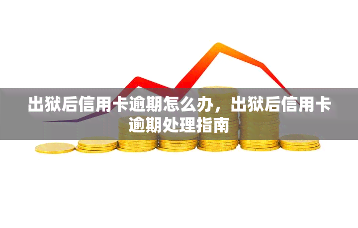 出狱后信用卡逾期怎么办，出狱后信用卡逾期处理指南