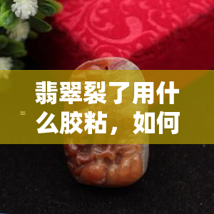 翡翠裂了用什么胶粘，如何修复翡翠裂缝？选择适合的胶水是关键！