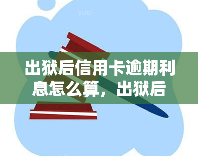 出狱后信用卡逾期利息怎么算，出狱后的信用卡逾期：利息计算方法解析