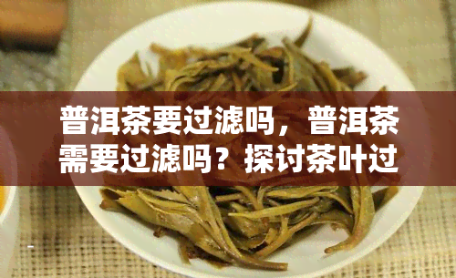 普洱茶要过滤吗，普洱茶需要过滤吗？探讨茶叶过滤的必要性