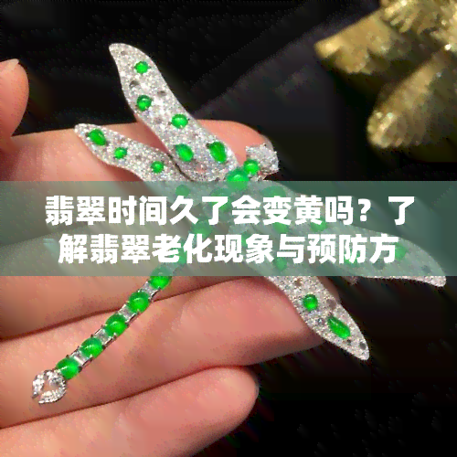 翡翠时间久了会变黄吗？了解翡翠老化现象与预防方法