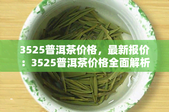 3525普洱茶价格，最新报价：3525普洱茶价格全面解析