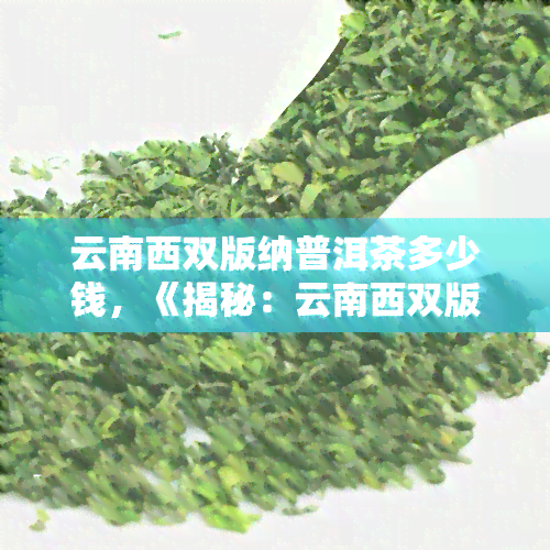 云南西双版纳普洱茶多少钱，《揭秘：云南西双版纳普洱茶的价格行情》