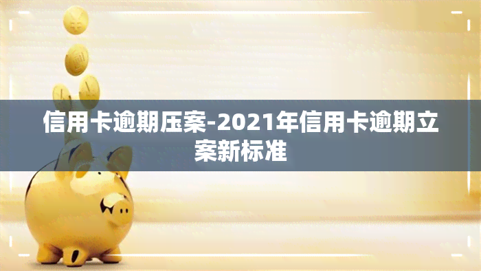 信用卡逾期压案-2021年信用卡逾期立案新标准