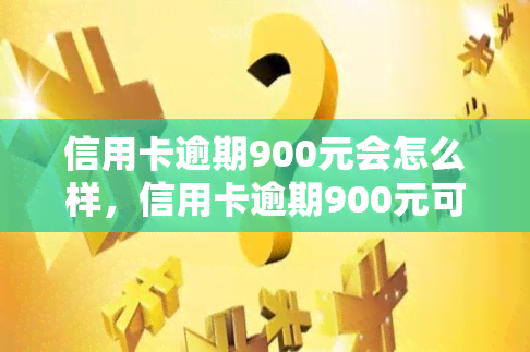 信用卡逾期900元会怎么样，信用卡逾期900元可能带来的后果是什么？