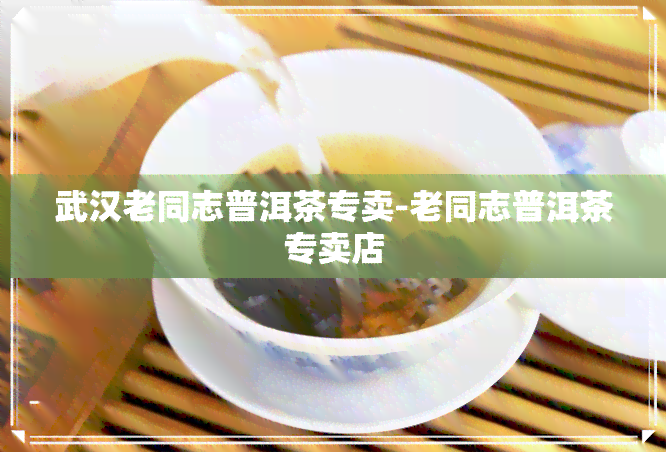 武汉老同志普洱茶专卖-老同志普洱茶专卖店