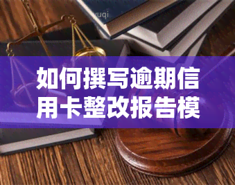 如何撰写逾期信用卡整改报告模板？详尽文解析