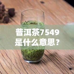 普洱茶7549是什么意思？详解其含义与特点