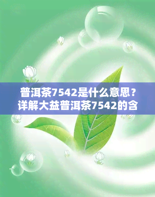 普洱茶7542是什么意思？详解大益普洱茶7542的含义与代表意义