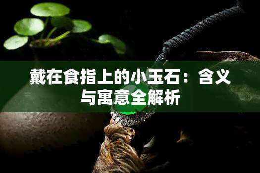 戴在食指上的小玉石：含义与寓意全解析