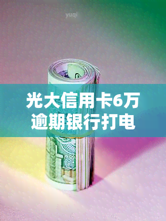 光大信用卡6万逾期银行打电话要报案是真的吗，光大信用卡逾期6万，银行真的会打电话报案吗？