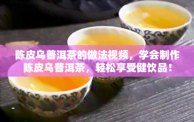 陈皮乌普洱茶的做法视频，学会制作陈皮乌普洱茶，轻松享受健饮品！