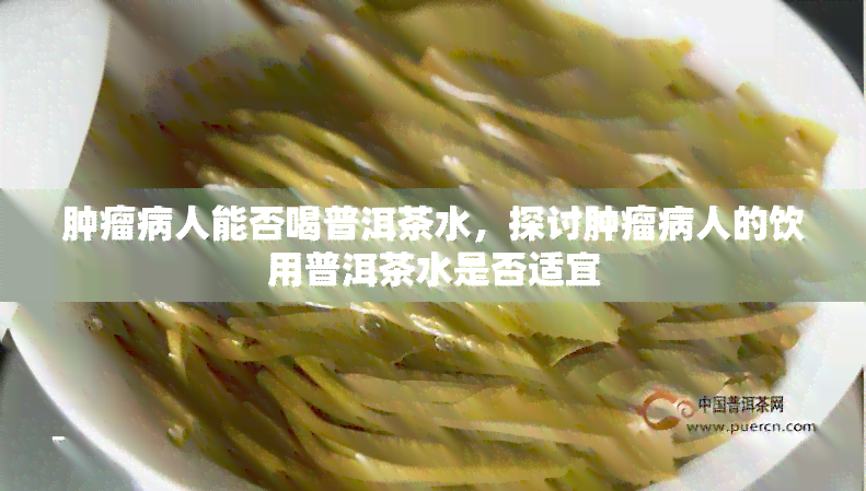 肿瘤病人能否喝普洱茶水，探讨肿瘤病人的饮用普洱茶水是否适宜