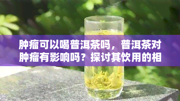 肿瘤可以喝普洱茶吗，普洱茶对肿瘤有影响吗？探讨其饮用的相关问题