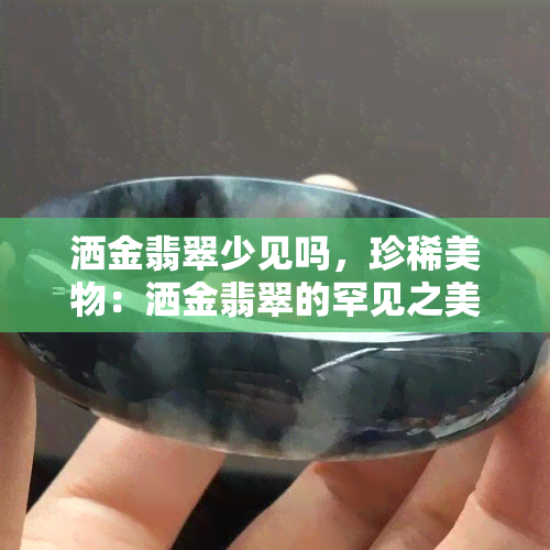 洒金翡翠少见吗，珍稀美物：洒金翡翠的罕见之美