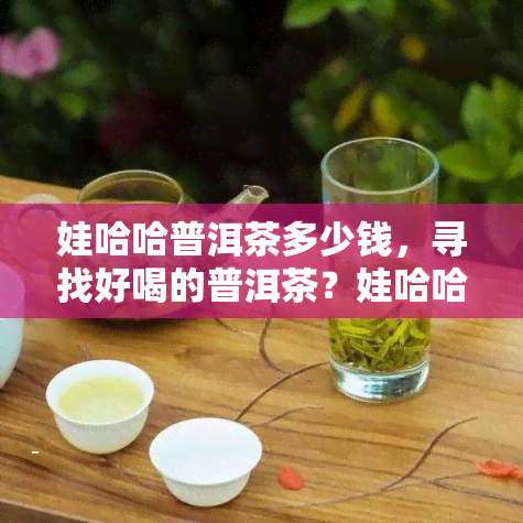 娃哈哈普洱茶多少钱，寻找好喝的普洱茶？娃哈哈普洱茶价格多少？