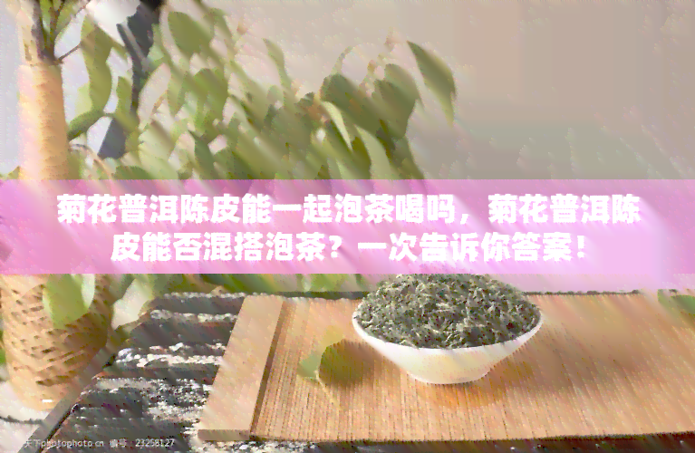 菊花普洱陈皮能一起泡茶喝吗，菊花普洱陈皮能否混搭泡茶？一次告诉你答案！