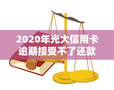 2020年光大信用卡逾期接受不了还款方式，光大信用卡逾期：2020年无法接受还款方式，应如何处理？