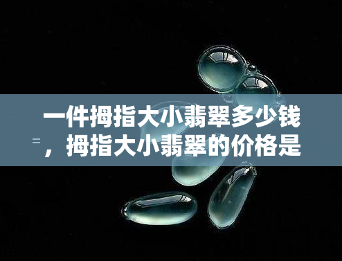 一件拇指大小翡翠多少钱，拇指大小翡翠的价格是多少？