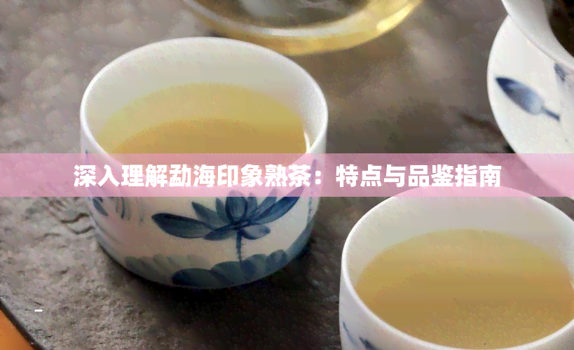 深入理解勐海印象熟茶：特点与品鉴指南