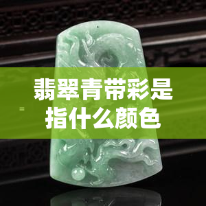 翡翠青带彩是指什么颜色的，翡翠青带彩：探秘这种独特的绿 *** 调