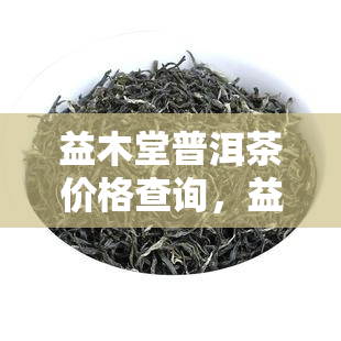 益木堂普洱茶价格查询，益木堂普洱茶价格全揭秘，一文带你了解！