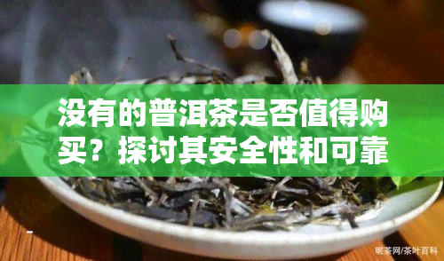 没有的普洱茶是否值得购买？探讨其安全性和可靠性