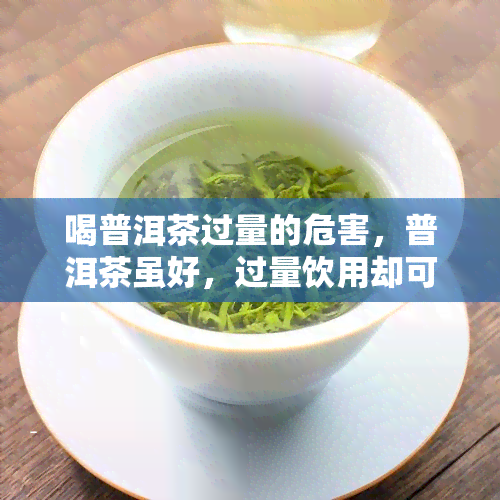 喝普洱茶过量的危害，普洱茶虽好，过量饮用却可能带来这些危害！