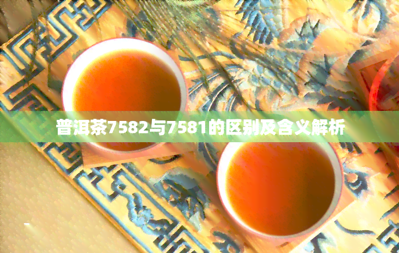 普洱茶7582与7581的区别及含义解析