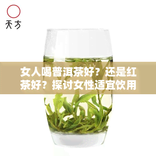 女人喝普洱茶好？还是红茶好？探讨女性适宜饮用的茶叶类型