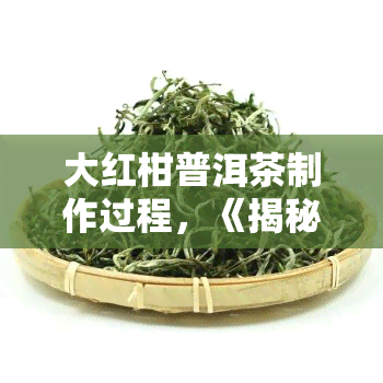 大红柑普洱茶制作过程，《揭秘：大红柑普洱茶的制作过程》