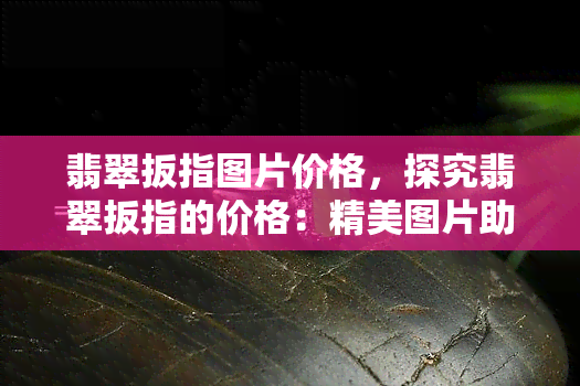 翡翠扳指图片价格，探究翡翠扳指的价格：精美图片助您挑选心仪之选