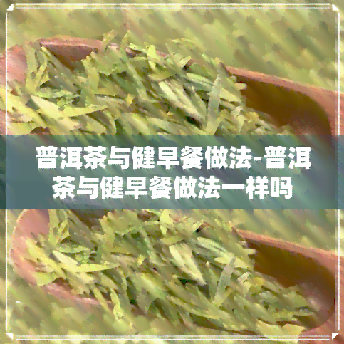 普洱茶与健早餐做法-普洱茶与健早餐做法一样吗