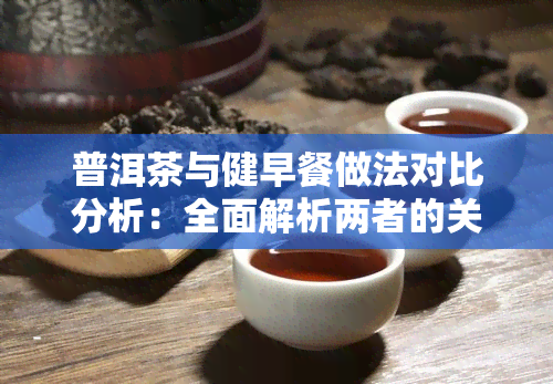 普洱茶与健早餐做法对比分析：全面解析两者的关系与优缺点