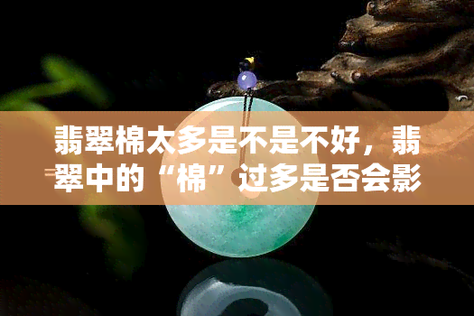 翡翠棉太多是不是不好，翡翠中的“棉”过多是否会影响其品质？