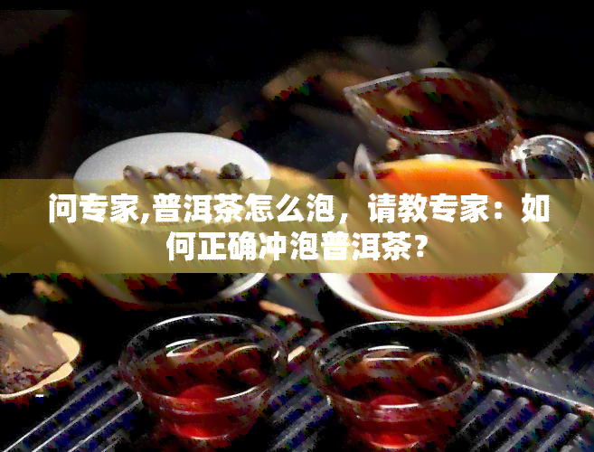 问专家,普洱茶怎么泡，请教专家：如何正确冲泡普洱茶？