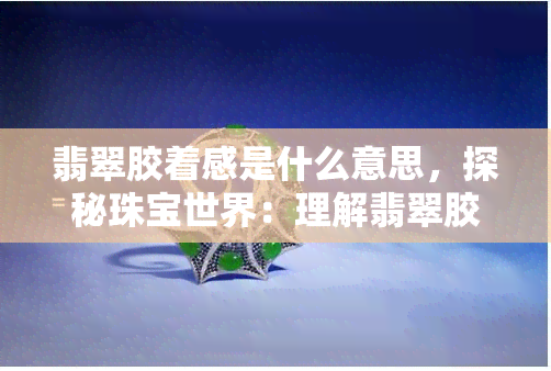 翡翠胶着感是什么意思，探秘珠宝世界：理解翡翠胶着感的含义与重要性