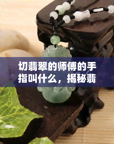 切翡翠的师傅的手指叫什么，揭秘翡翠切割艺术：切翡翠师傅的手指名称解析