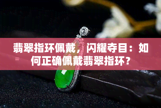 翡翠指环佩戴，闪耀夺目：如何正确佩戴翡翠指环？