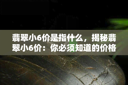 翡翠小6价是指什么，揭秘翡翠小6价：你必须知道的价格术语