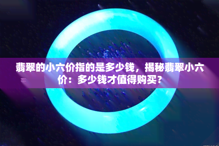 翡翠的小六价指的是多少钱，揭秘翡翠小六价：多少钱才值得购买？