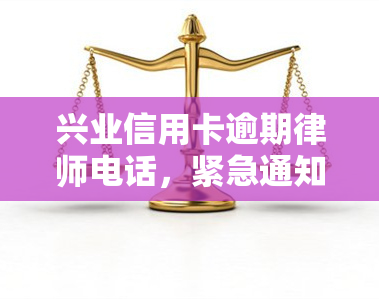 兴业信用卡逾期律师电话，紧急通知：兴业信用卡逾期者，请尽快拨打律师电话处理