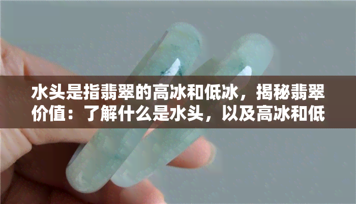 水头是指翡翠的高冰和低冰，揭秘翡翠价值：了解什么是水头，以及高冰和低冰的区别