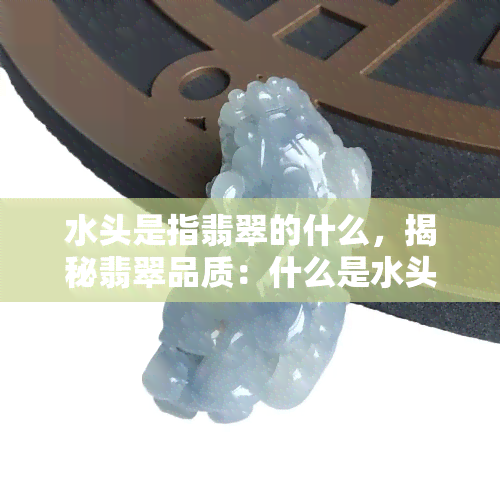 水头是指翡翠的什么，揭秘翡翠品质：什么是水头？