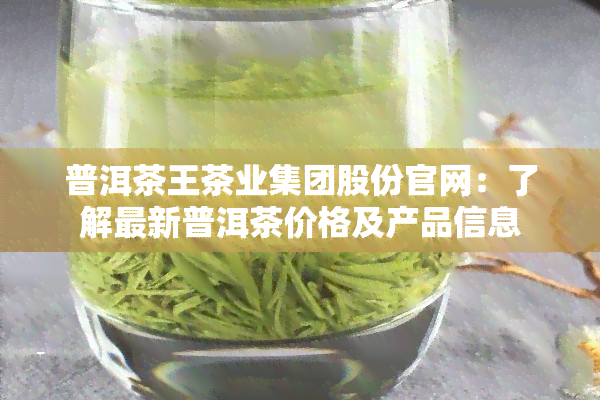 普洱茶王茶业集团股份官网：了解最新普洱茶价格及产品信息