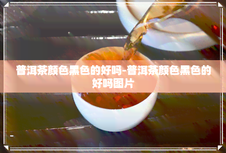 普洱茶颜色黑色的好吗-普洱茶颜色黑色的好吗图片