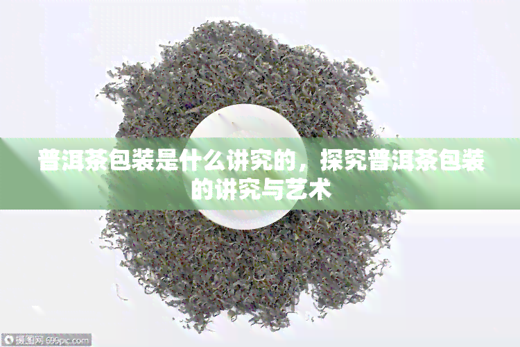 普洱茶包装是什么讲究的，探究普洱茶包装的讲究与艺术