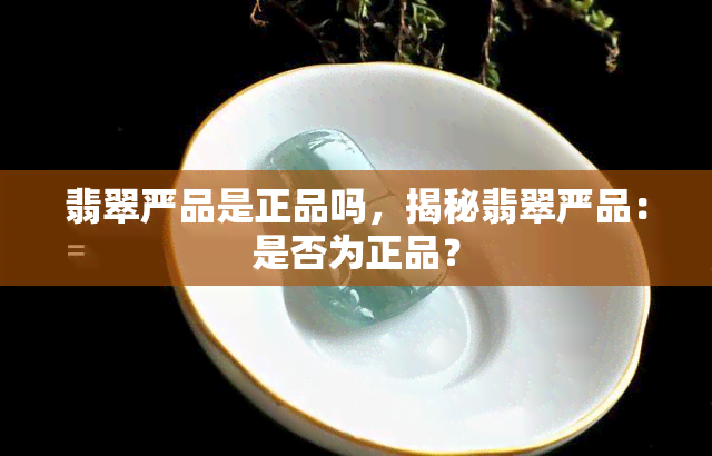 翡翠严品是正品吗，揭秘翡翠严品：是否为正品？