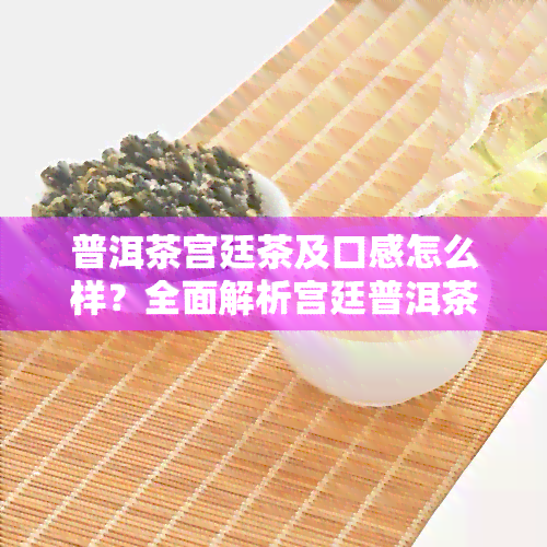 普洱茶宫廷茶及口感怎么样？全面解析宫廷普洱茶的品质与口感